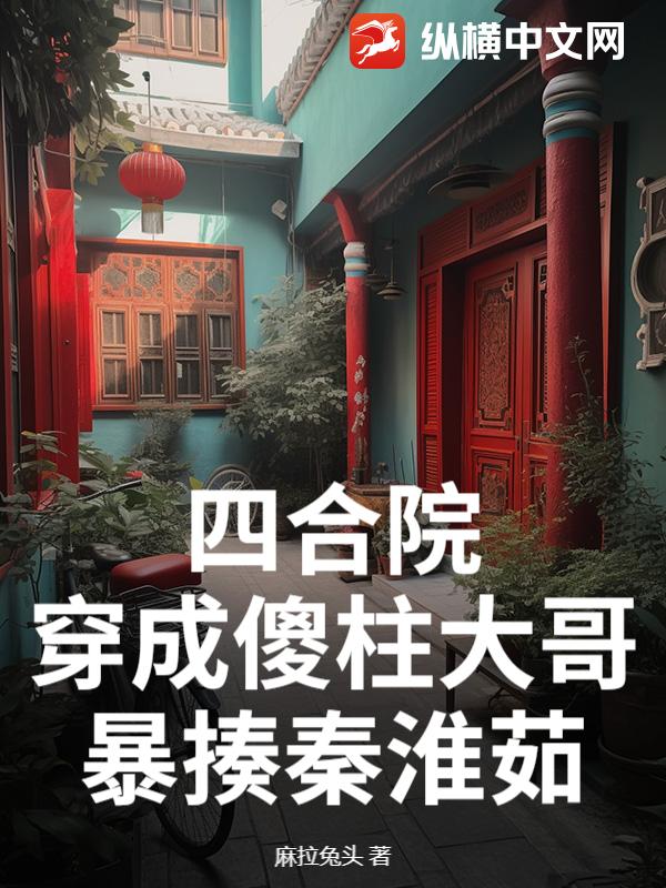 四合院：穿成傻柱大哥，暴揍秦淮茹封面图片